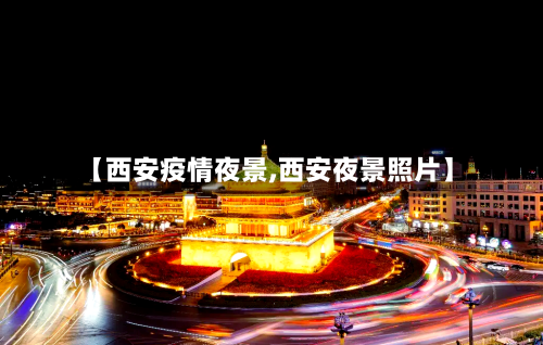 【西安疫情夜景,西安夜景照片】-第2张图片