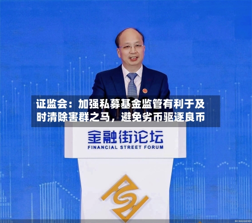 证监会：加强私募基金监管有利于及时清除害群之马	，避免劣币驱逐良币-第2张图片