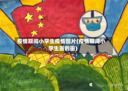疫情期间小学生疫情图片(疫情期间小学生画的画)-第3张图片