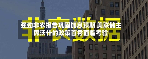 强劲非农报告巩固加息预期 美联储主席沃什的政策首秀面临考验-第3张图片