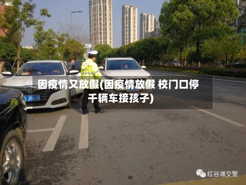 因疫情又放假(因疫情放假 校门口停千辆车接孩子)-第3张图片