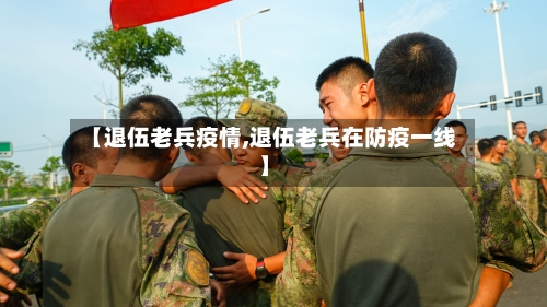 【退伍老兵疫情,退伍老兵在防疫一线】