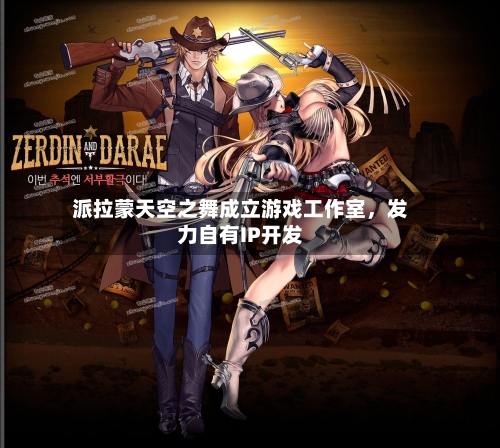 派拉蒙天空之舞成立游戏工作室	，发力自有IP开发-第3张图片