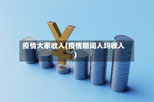 疫情大家收入(疫情期间人均收入)