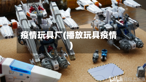 疫情玩具厂(播放玩具疫情)