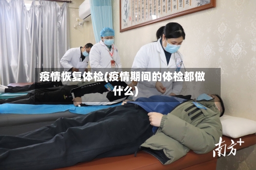 疫情恢复体检(疫情期间的体检都做什么)
