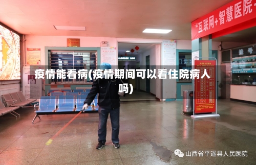疫情能看病(疫情期间可以看住院病人吗)