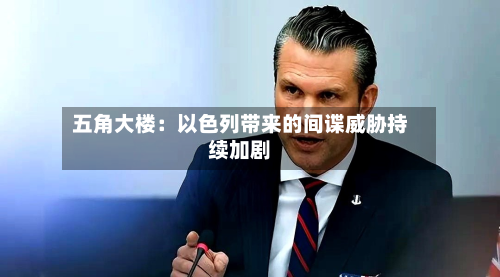 五角大楼：以色列带来的间谍威胁持续加剧