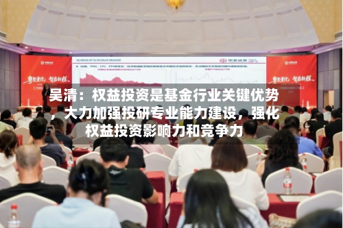 吴清：权益投资是基金行业关键优势，大力加强投研专业能力建设，强化权益投资影响力和竞争力