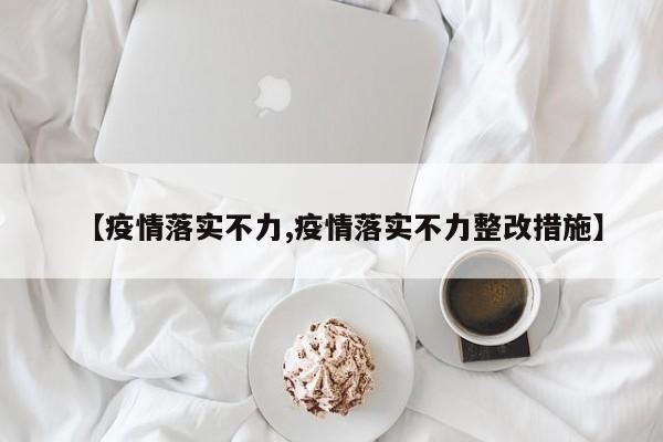 【疫情落实不力,疫情落实不力整改措施】