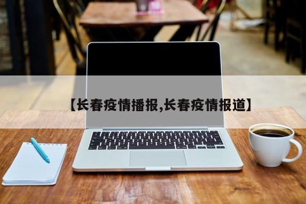 【长春疫情播报,长春疫情报道】