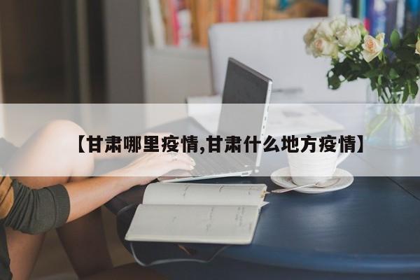 【甘肃哪里疫情,甘肃什么地方疫情】