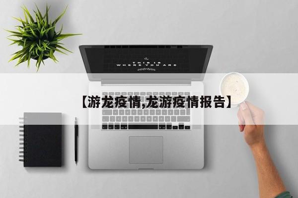 【游龙疫情,龙游疫情报告】