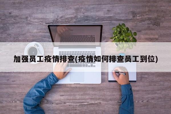 加强员工疫情排查(疫情如何排查员工到位)