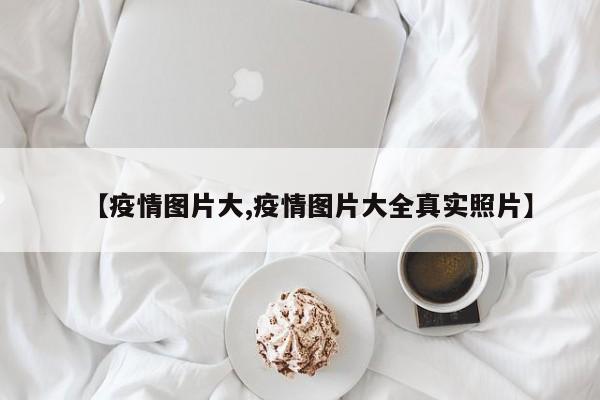 【疫情图片大,疫情图片大全真实照片】