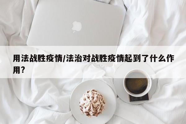 用法战胜疫情/法治对战胜疫情起到了什么作用?