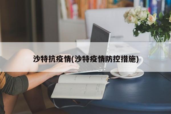 沙特抗疫情(沙特疫情防控措施)