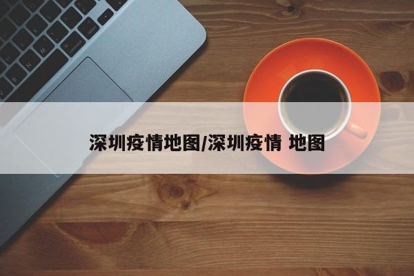 深圳疫情地图/深圳疫情 地图