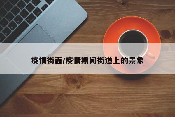 疫情街面/疫情期间街道上的景象