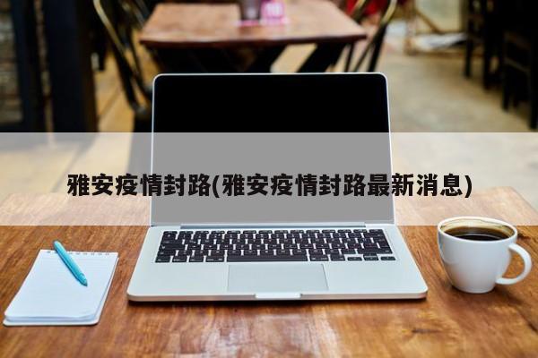 雅安疫情封路(雅安疫情封路最新消息)