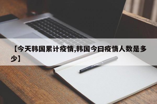 【今天韩国累计疫情,韩国今曰疫情人数是多少】