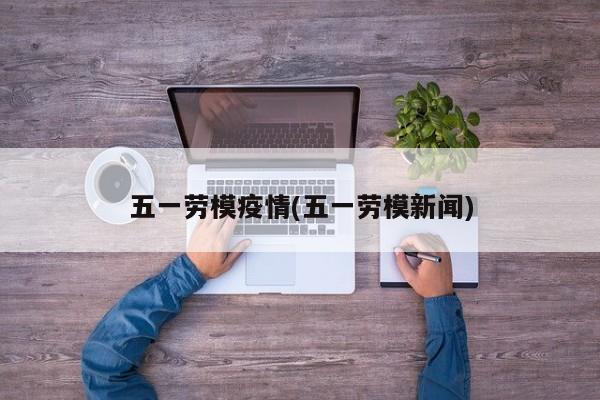五一劳模疫情(五一劳模新闻)