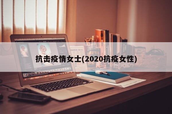 抗击疫情女士(2020抗疫女性)