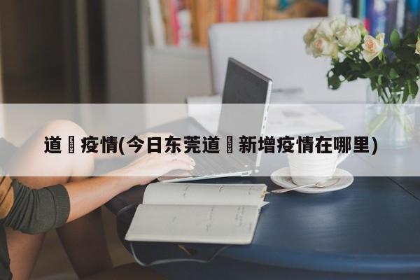 道滘疫情(今日东莞道滘新增疫情在哪里)