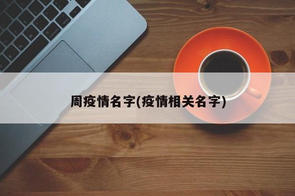 周疫情名字(疫情相关名字)