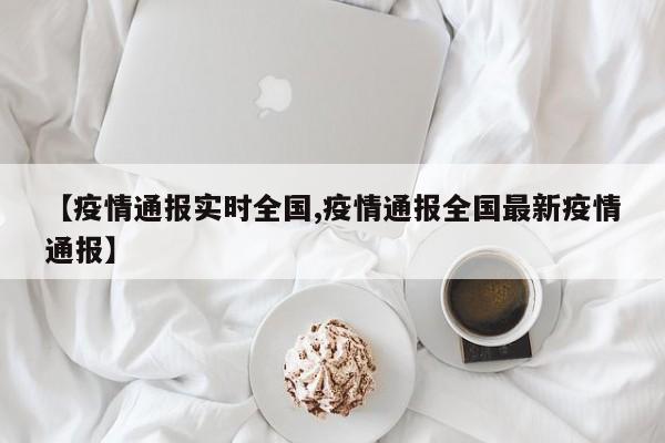 【疫情通报实时全国,疫情通报全国最新疫情通报】
