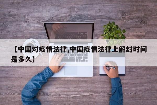 【中国对疫情法律,中国疫情法律上解封时间是多久】
