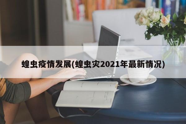 蝗虫疫情发展(蝗虫灾2021年最新情况)