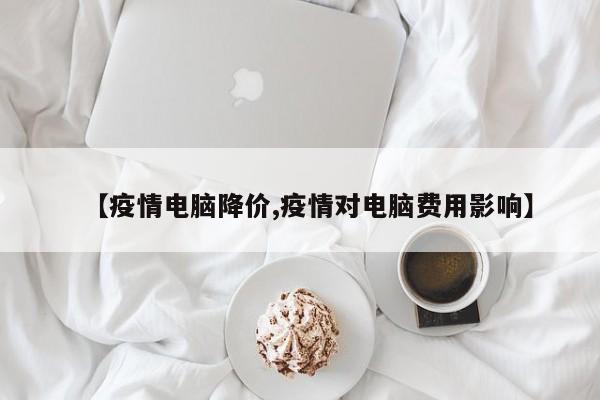 【疫情电脑降价,疫情对电脑费用影响】