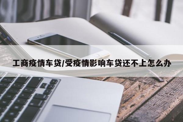 工商疫情车贷/受疫情影响车贷还不上怎么办