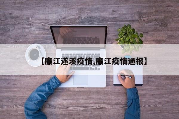 【廉江遂溪疫情,廉江疫情通报】